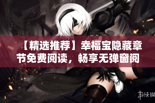 【精选推荐】幸福宝隐藏章节免费阅读，畅享无弹窗阅读体验