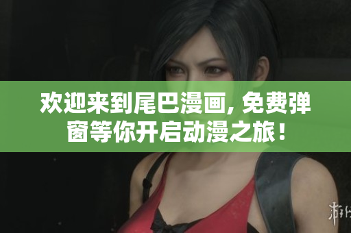 欢迎来到尾巴漫画, 免费弹窗等你开启动漫之旅！