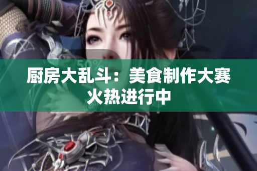 厨房大乱斗：美食制作大赛火热进行中