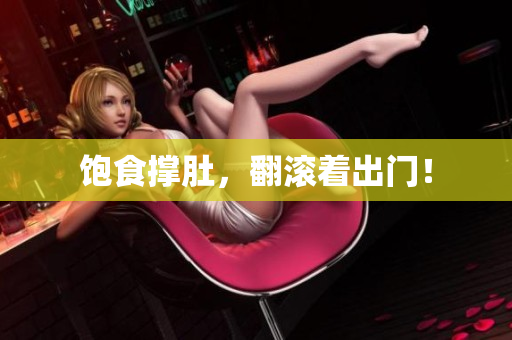 饱食撑肚，翻滚着出门！