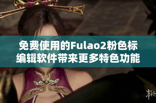 免费使用的Fulao2粉色标编辑软件带来更多特色功能