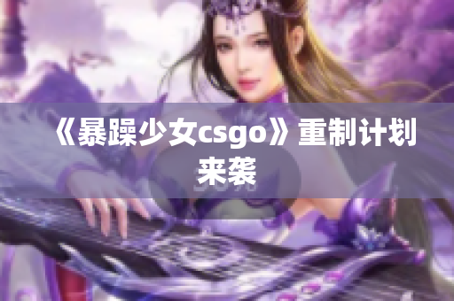 《暴躁少女csgo》重制计划来袭