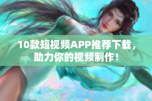 10款短视频APP推荐下载，助力你的视频制作！