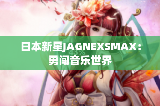 日本新星JAGNEXSMAX：勇闯音乐世界