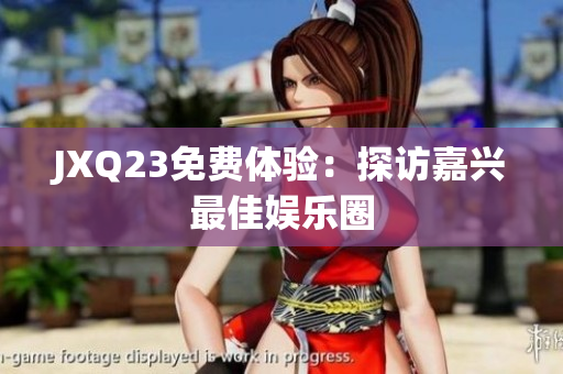 JXQ23免费体验：探访嘉兴最佳娱乐圈