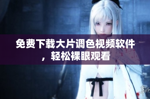 免费下载大片调色视频软件，轻松裸眼观看