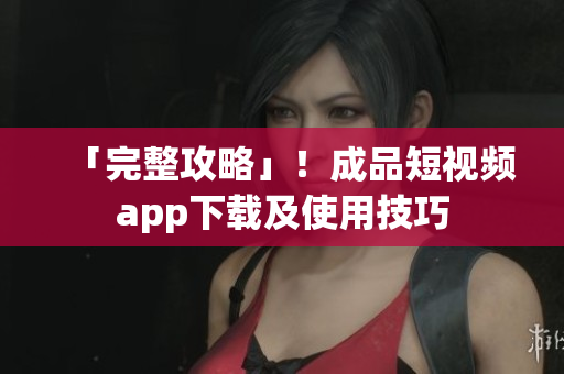 「完整攻略」！成品短视频app下载及使用技巧