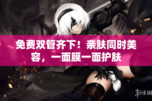 免费双管齐下！亲肤同时美容，一面膜一面护肤