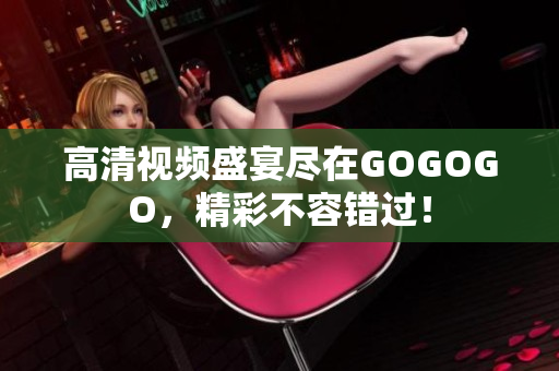 高清视频盛宴尽在GOGOGO，精彩不容错过！