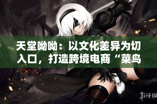 天堂呦呦：以文化差异为切入口，打造跨境电商“菜鸟”