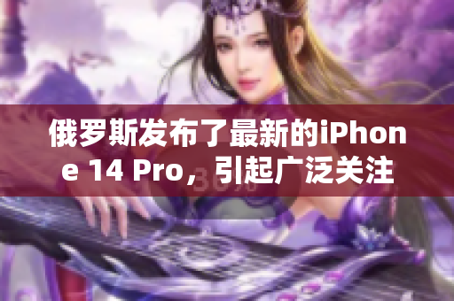 俄罗斯发布了最新的iPhone 14 Pro，引起广泛关注