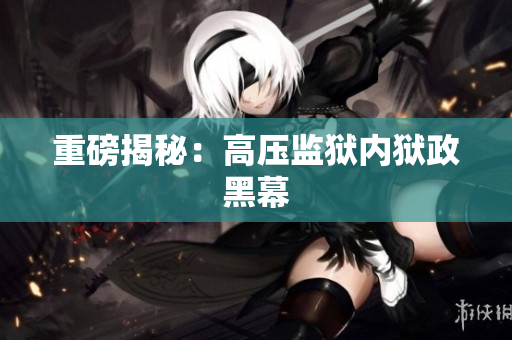 重磅揭秘：高压监狱内狱政黑幕