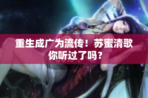 重生成广为流传！苏蜜清歌 你听过了吗？