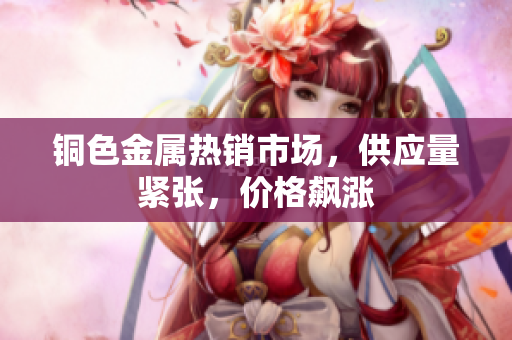 铜色金属热销市场，供应量紧张，价格飙涨