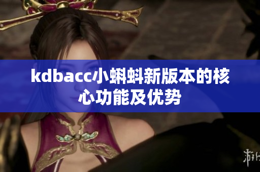 kdbacc小蝌蚪新版本的核心功能及优势