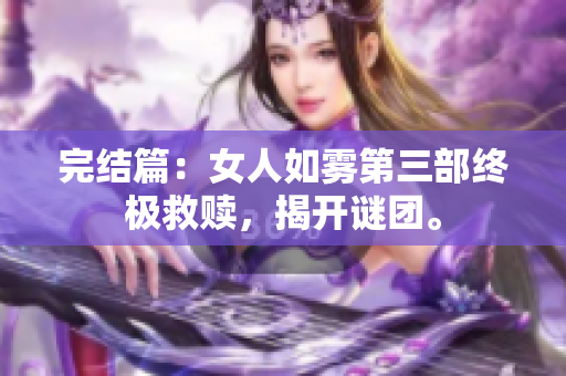 完结篇：女人如雾第三部终极救赎，揭开谜团。