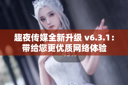 趣夜传媒全新升级 v6.3.1：带给您更优质网络体验