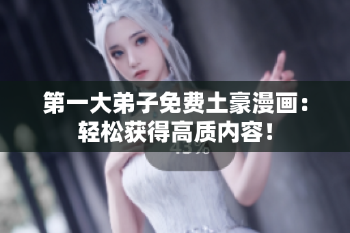 第一大弟子免费土豪漫画：轻松获得高质内容！