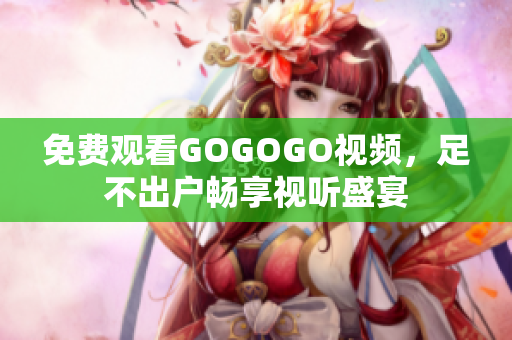 免费观看GOGOGO视频，足不出户畅享视听盛宴