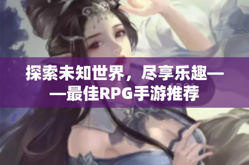 探索未知世界，尽享乐趣——最佳RPG手游推荐