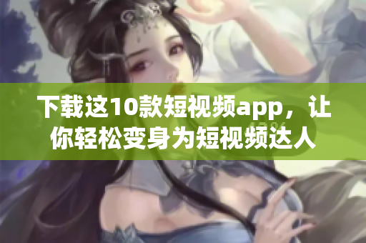 下载这10款短视频app，让你轻松变身为短视频达人