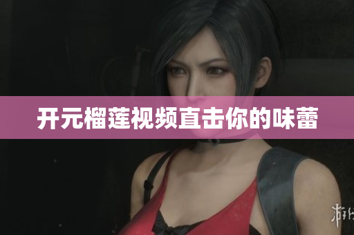 开元榴莲视频直击你的味蕾