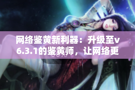 网络鉴黄新利器：升级至v6.3.1的鉴黄师，让网络更加清明可靠！