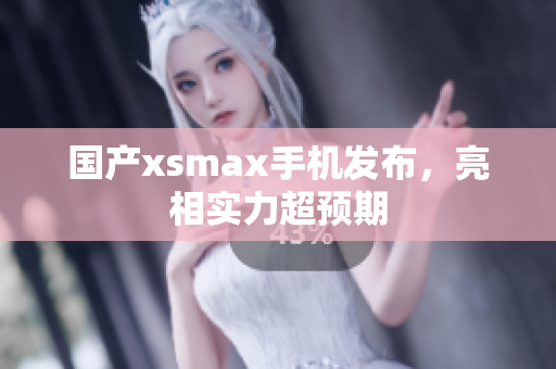国产xsmax手机发布，亮相实力超预期