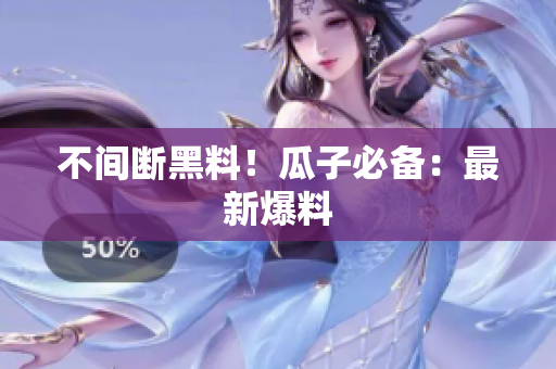 不间断黑料！瓜子必备：最新爆料