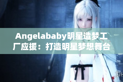 Angelababy明星造梦工厂应援：打造明星梦想舞台