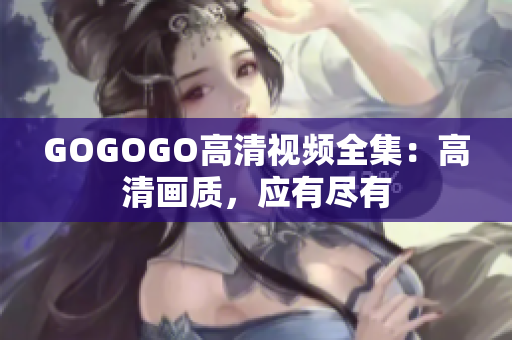 GOGOGO高清视频全集：高清画质，应有尽有