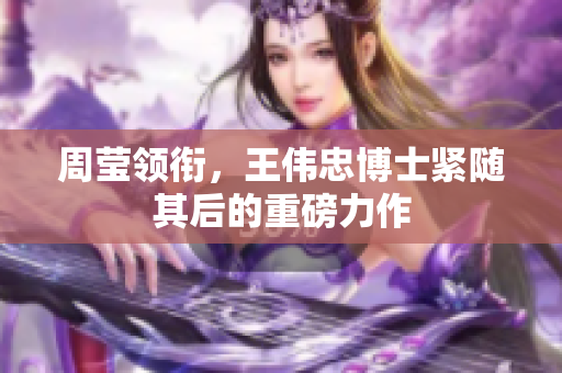 周莹领衔，王伟忠博士紧随其后的重磅力作