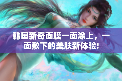 韩国新奇面膜一面涂上，一面敷下的美肤新体验!