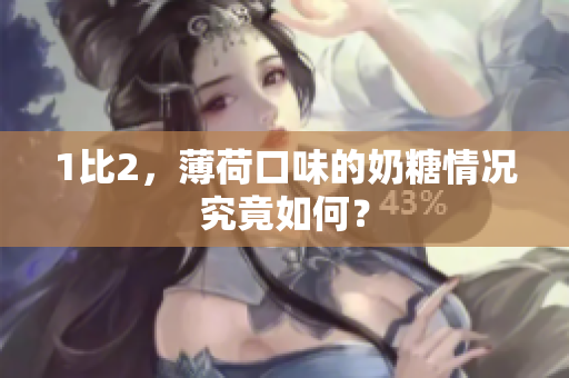 1比2，薄荷口味的奶糖情况究竟如何？