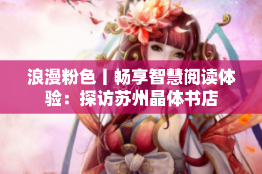 浪漫粉色丨畅享智慧阅读体验：探访苏州晶体书店