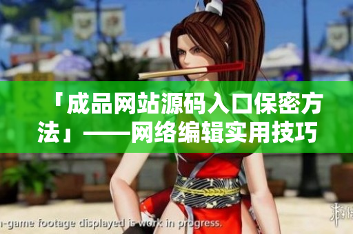 「成品网站源码入口保密方法」——网络编辑实用技巧分享