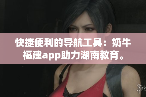 快捷便利的导航工具：奶牛福建app助力湖南教育。