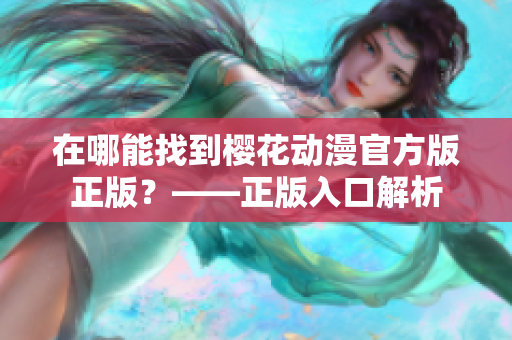 在哪能找到樱花动漫官方版正版？——正版入口解析