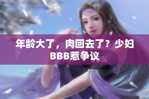 年龄大了，肉回去了？少妇BBB惹争议
