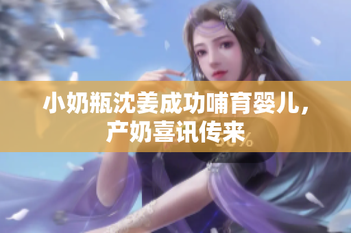 小奶瓶沈姜成功哺育婴儿，产奶喜讯传来