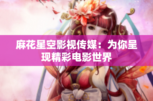 麻花星空影视传媒：为你呈现精彩电影世界