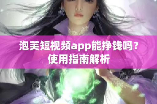 泡芙短视频app能挣钱吗？使用指南解析