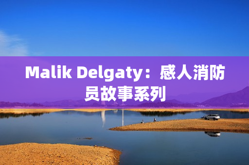 Malik Delgaty：感人消防员故事系列