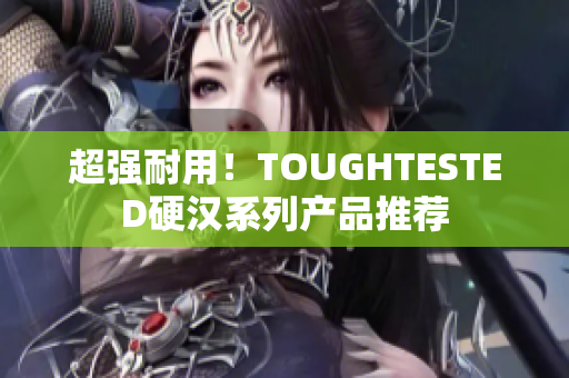 超强耐用！TOUGHTESTED硬汉系列产品推荐
