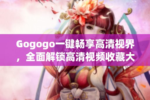 Gogogo一键畅享高清视界，全面解锁高清视频收藏大全