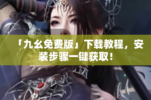 「九幺免费版」下载教程，安装步骤一键获取！