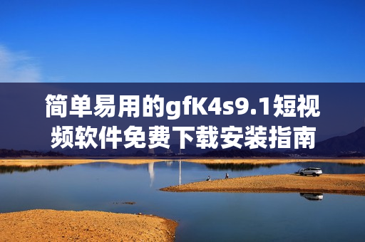 简单易用的gfK4s9.1短视频软件免费下载安装指南