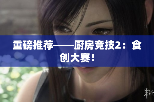 重磅推荐——厨房竞技2：食创大赛！