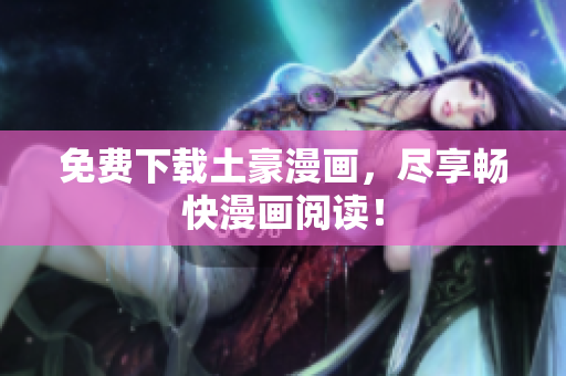 免费下载土豪漫画，尽享畅快漫画阅读！