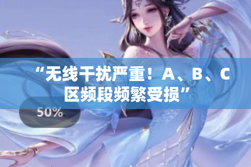 “无线干扰严重！A、B、C区频段频繁受损”